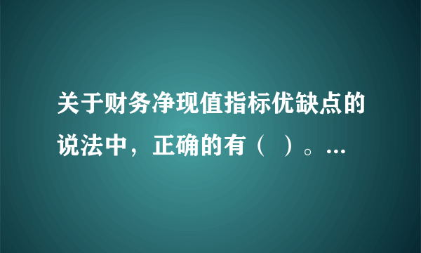 关于财务净现值指标优缺点的说法中，正确的有（ ）。 A.没有考虑资金的时间价值 B.全面考虑了技术方案在整个计算期内现金流量的时间分布的状况 C.不能反映投资的回收速度 D.能够直接以货币额表示技术主案的盈利水平 E.能较好地反映技术方案投资中单位投资的使用效率 此题为多项选择题。请帮忙给出正确答案和分析，谢谢！