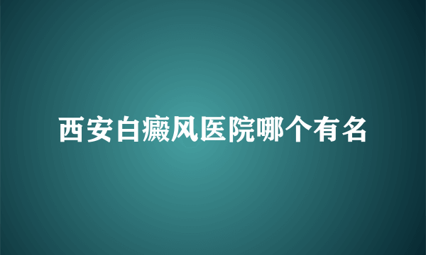 西安白癜风医院哪个有名