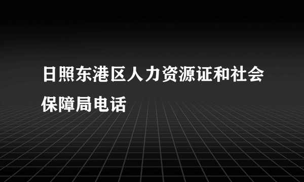 日照东港区人力资源证和社会保障局电话