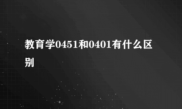 教育学0451和0401有什么区别