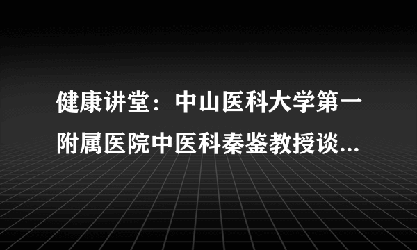 健康讲堂：中山医科大学第一附属医院中医科秦鉴教授谈灵芝、冬虫草的保健作用