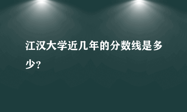 江汉大学近几年的分数线是多少？