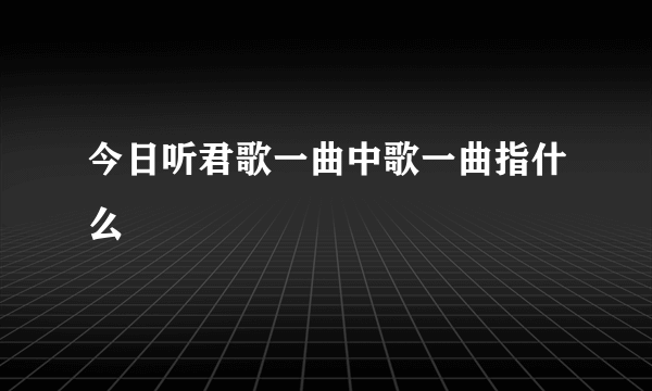 今日听君歌一曲中歌一曲指什么