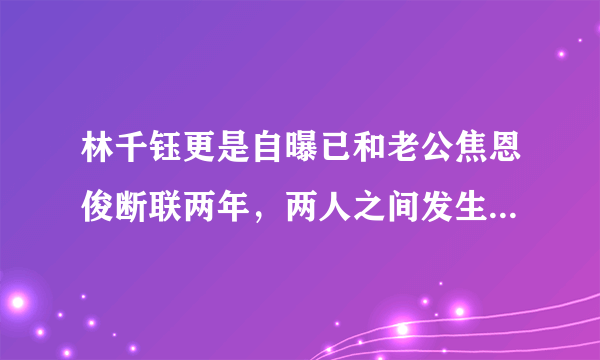 林千钰更是自曝已和老公焦恩俊断联两年，两人之间发生了什么矛盾？