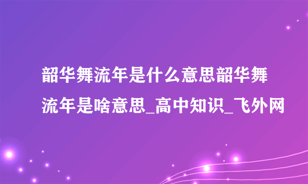 韶华舞流年是什么意思韶华舞流年是啥意思_高中知识_飞外网