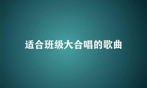 适合班级大合唱的歌曲