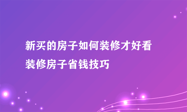 新买的房子如何装修才好看 装修房子省钱技巧