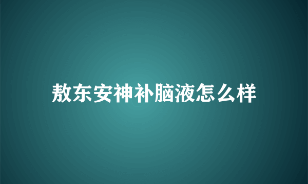 敖东安神补脑液怎么样