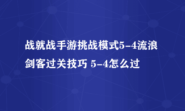 战就战手游挑战模式5-4流浪剑客过关技巧 5-4怎么过