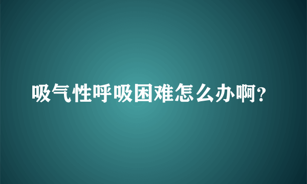 吸气性呼吸困难怎么办啊？