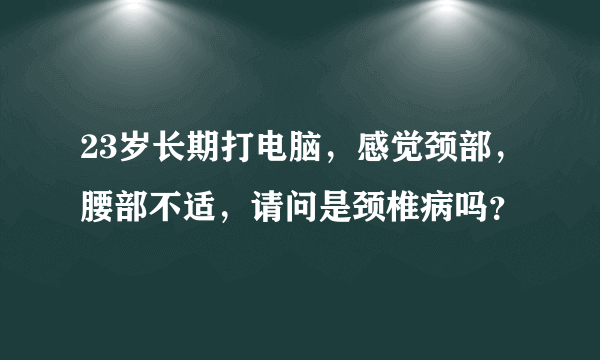 23岁长期打电脑，感觉颈部，腰部不适，请问是颈椎病吗？