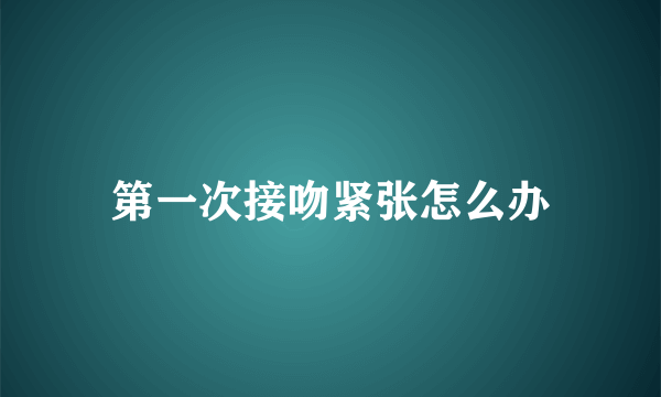 第一次接吻紧张怎么办