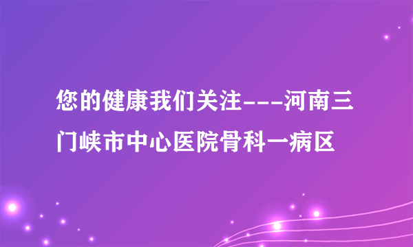 您的健康我们关注---河南三门峡市中心医院骨科一病区