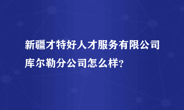 新疆才特好人才服务有限公司库尔勒分公司怎么样？