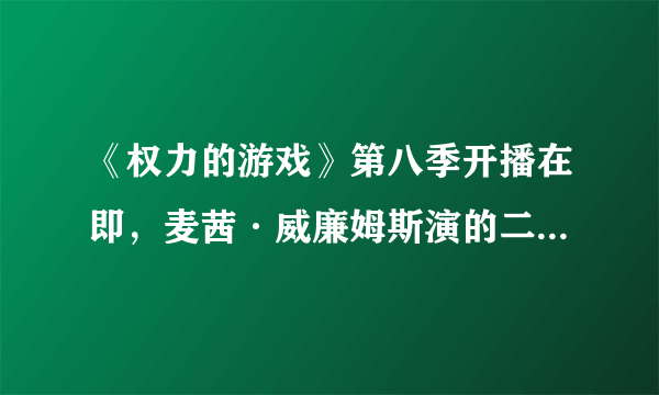 《权力的游戏》第八季开播在即，麦茜·威廉姆斯演的二丫命运如何？