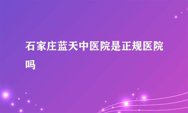 石家庄蓝天中医院是正规医院吗