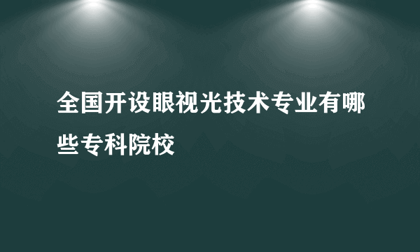 全国开设眼视光技术专业有哪些专科院校