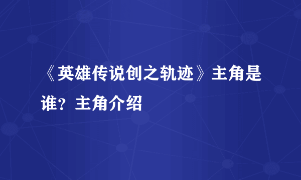 《英雄传说创之轨迹》主角是谁？主角介绍