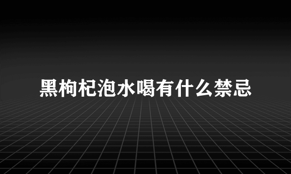 黑枸杞泡水喝有什么禁忌