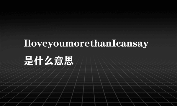 IloveyoumorethanIcansay是什么意思