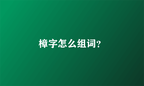 樟字怎么组词？