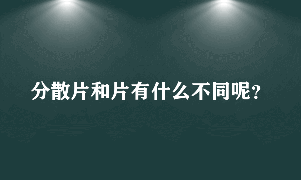 分散片和片有什么不同呢？