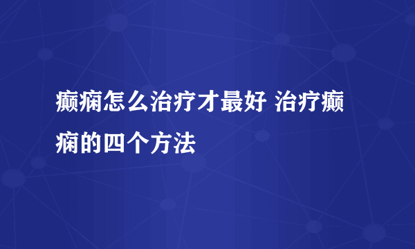 癫痫怎么治疗才最好 治疗癫痫的四个方法