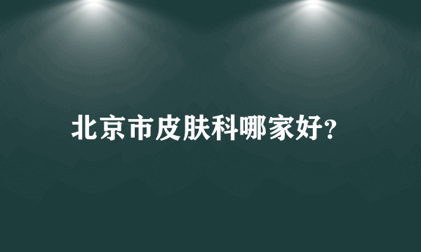 北京市皮肤科哪家好？