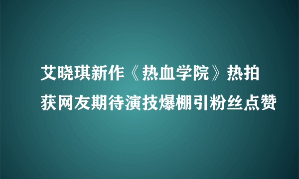 艾晓琪新作《热血学院》热拍获网友期待演技爆棚引粉丝点赞