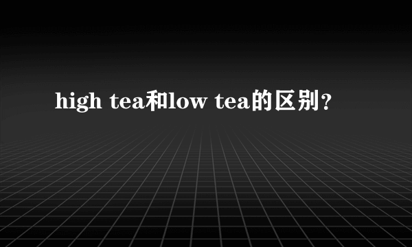 high tea和low tea的区别？