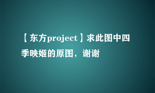 【东方project】求此图中四季映姬的原图，谢谢