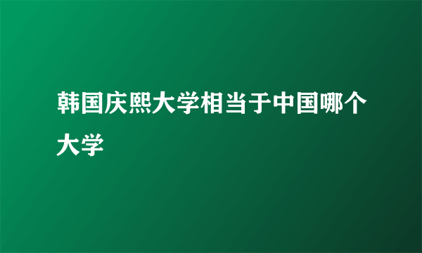 韩国庆熙大学相当于中国哪个大学