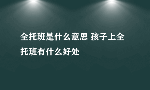 全托班是什么意思 孩子上全托班有什么好处