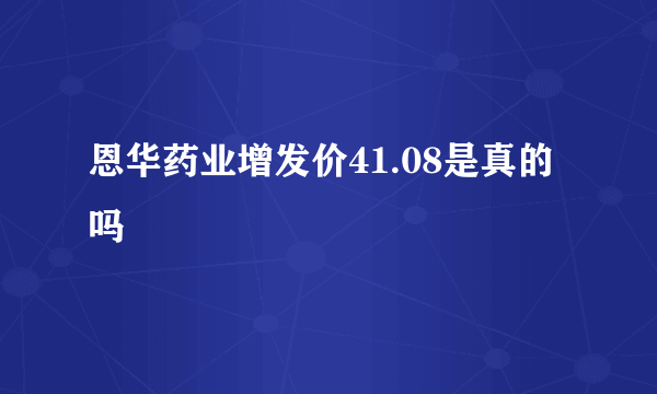 恩华药业增发价41.08是真的吗