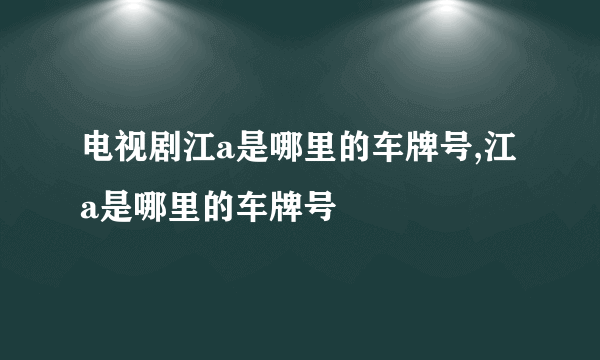 电视剧江a是哪里的车牌号,江a是哪里的车牌号