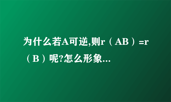 为什么若A可逆,则r（AB）=r（B）呢?怎么形象一点理解吗?