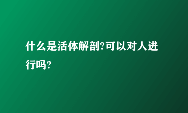 什么是活体解剖?可以对人进行吗?