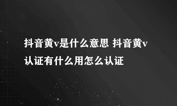 抖音黄v是什么意思 抖音黄v认证有什么用怎么认证