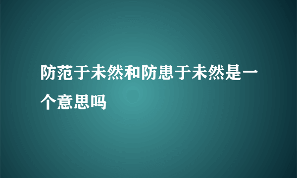 防范于未然和防患于未然是一个意思吗