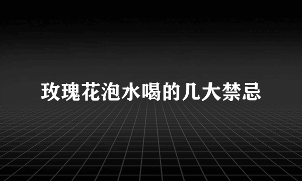 玫瑰花泡水喝的几大禁忌