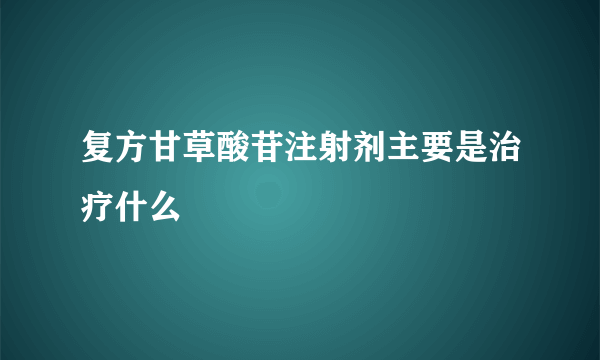 复方甘草酸苷注射剂主要是治疗什么