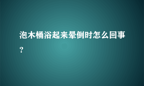 泡木桶浴起来晕倒时怎么回事？