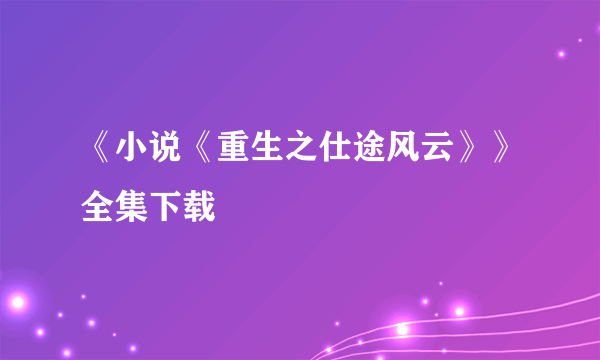 《小说《重生之仕途风云》》全集下载