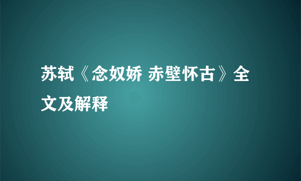 苏轼《念奴娇 赤壁怀古》全文及解释