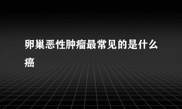 卵巢恶性肿瘤最常见的是什么癌