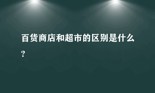 百货商店和超市的区别是什么？