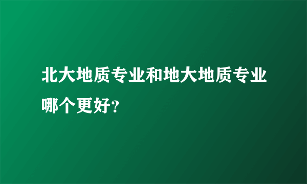 北大地质专业和地大地质专业哪个更好？