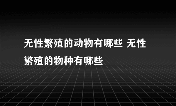 无性繁殖的动物有哪些 无性繁殖的物种有哪些