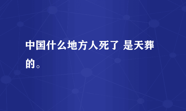 中国什么地方人死了 是天葬的。