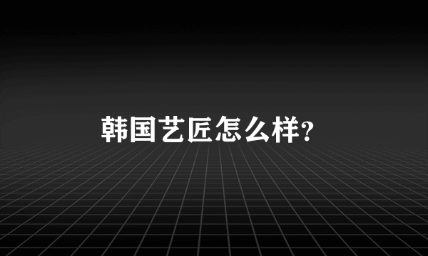 韩国艺匠怎么样？